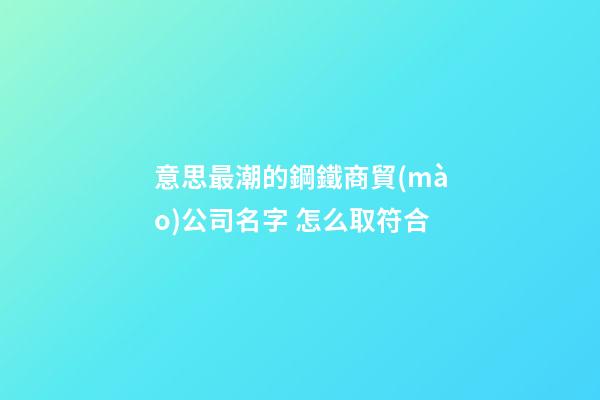 意思最潮的鋼鐵商貿(mào)公司名字 怎么取符合-第1張-公司起名-玄機(jī)派